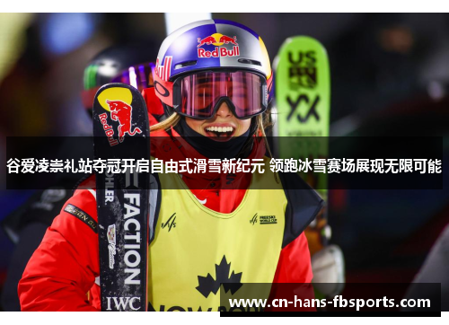 谷爱凌崇礼站夺冠开启自由式滑雪新纪元 领跑冰雪赛场展现无限可能