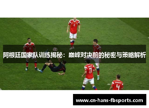 阿根廷国家队训练揭秘：巅峰对决前的秘密与策略解析