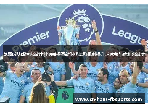 英超球队球迷忠诚计划创新探索新时代奖励机制提升球迷参与度和忠诚度