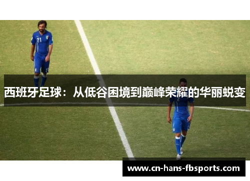 西班牙足球：从低谷困境到巅峰荣耀的华丽蜕变