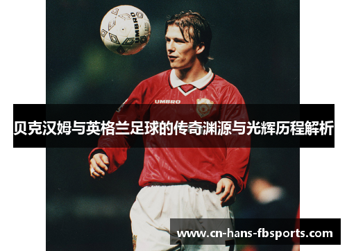 贝克汉姆与英格兰足球的传奇渊源与光辉历程解析