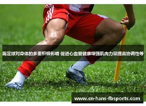 踢足球对身体的多重积极影响 促进心血管健康增强肌肉力量提高协调性等