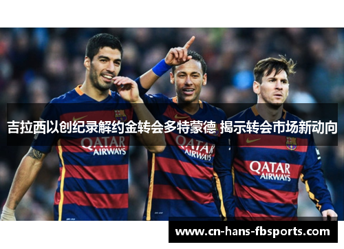 吉拉西以创纪录解约金转会多特蒙德 揭示转会市场新动向