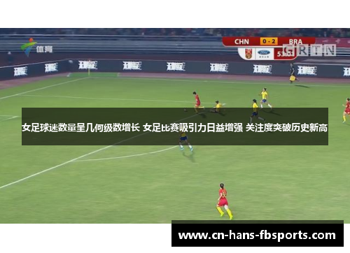 女足球迷数量呈几何级数增长 女足比赛吸引力日益增强 关注度突破历史新高