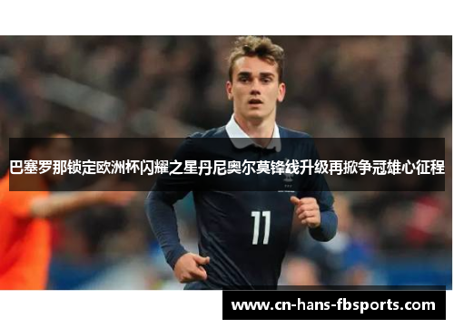 巴塞罗那锁定欧洲杯闪耀之星丹尼奥尔莫锋线升级再掀争冠雄心征程