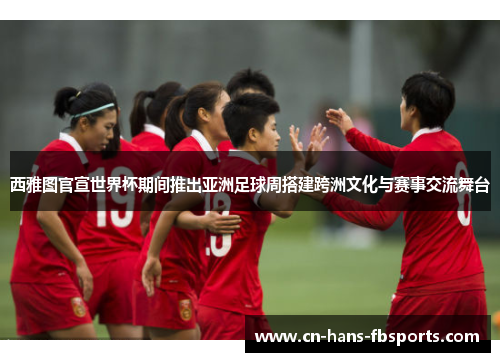 西雅图官宣世界杯期间推出亚洲足球周搭建跨洲文化与赛事交流舞台