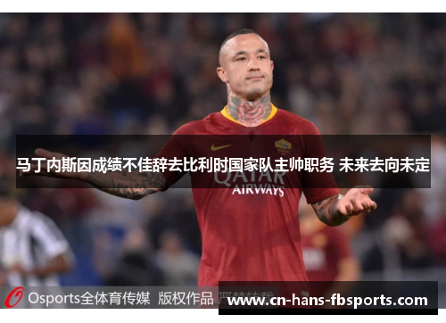 马丁内斯因成绩不佳辞去比利时国家队主帅职务 未来去向未定