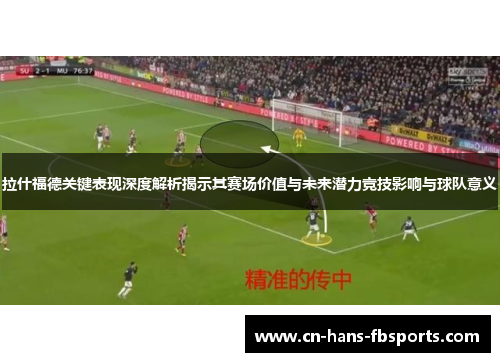 拉什福德关键表现深度解析揭示其赛场价值与未来潜力竞技影响与球队意义