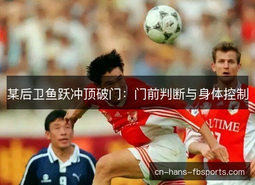 某后卫鱼跃冲顶破门：门前判断与身体控制